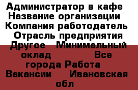 Администратор в кафе › Название организации ­ Компания-работодатель › Отрасль предприятия ­ Другое › Минимальный оклад ­ 18 000 - Все города Работа » Вакансии   . Ивановская обл.